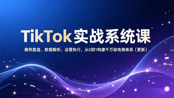 TikTok实战系统课，案例复盘、数据解析、运营执行，从0到1构建千万级电商体系(更新-weichuangqy