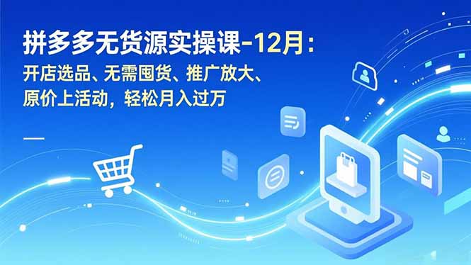拼多多无货源实操课-12月：开店选品、无需囤货、推广放大、原价上活动，轻松月入过万-weichuangqy