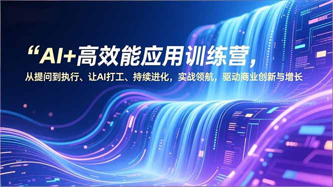 AI+高效能应用训练营，从提问到执行、让AI打工、持续进化，实战领航，驱动商业创新与增长-weichuangqy