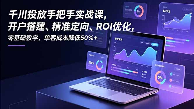 千川投放手把手实战课，开户搭建、精准定向、ROI优化，零基础教学，单客成本降低50%+-weichuangqy