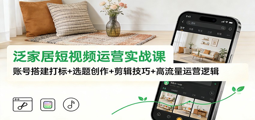 泛家居短视频运营实战课：账号搭建打标+选题创作+剪辑技巧+高流量运营逻辑-weichuangqy