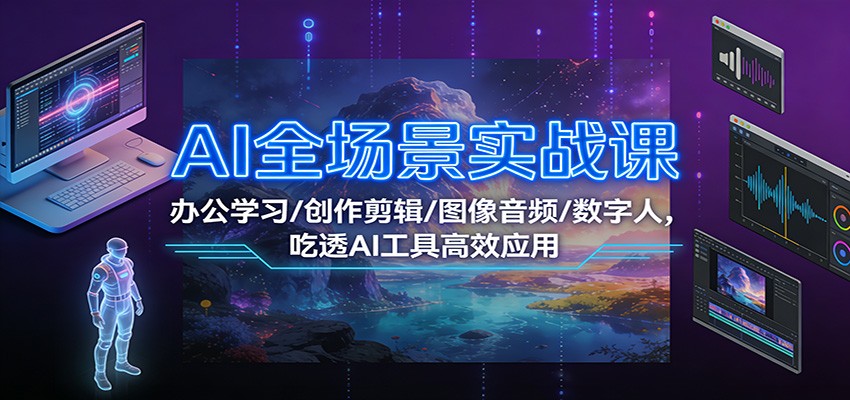 AI全场景实战课：办公学习/创作剪辑/图像音频/数字人，吃透AI工具高效应用-weichuangqy