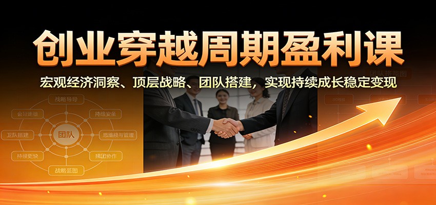 创业穿越周期盈利课：宏观经济洞察、顶层战略、团队搭建，实现持续成长稳定变现-weichuangqy