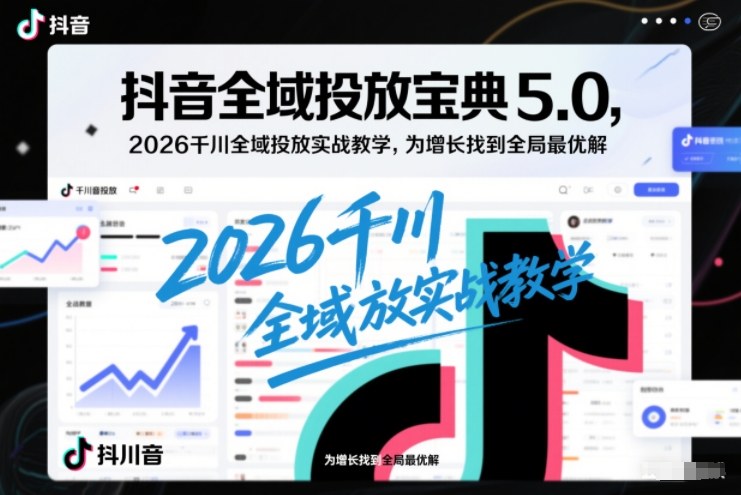 抖音全域投放宝典5.0，2026千川全域投放实战教学，为增长找到全局最优解-weichuangqy