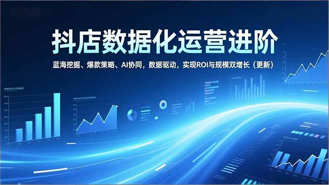 抖店数据化运营进阶，蓝海挖掘、爆款策略、AI协同，数据驱动，实现ROI与规模双增长(更新-weichuangqy