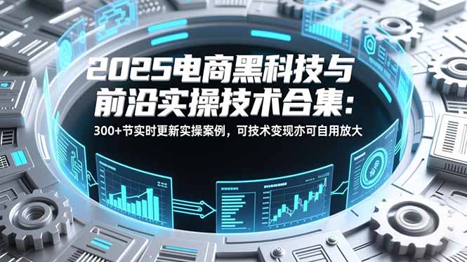 2025电商黑科技与前沿实操技术合集：300+节实时更新实操案例，可技术变现亦可自用放大-weichuangqy