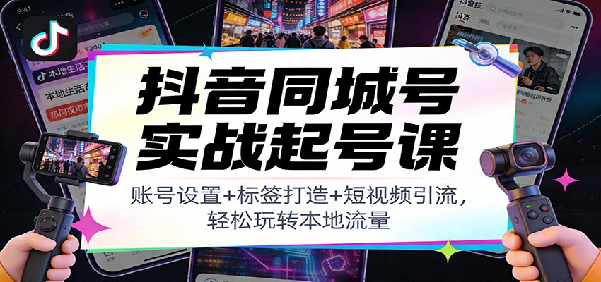 抖音同城号实战起号课：账号设置+标签打造+短视频引流，轻松玩转本地流量-weichuangqy