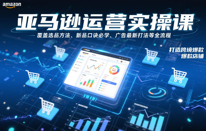 亚马逊运营实操课，覆盖选品方法、新品口诀必学、广告最新打法等全流程，打造跨境爆款店铺-weichuangqy