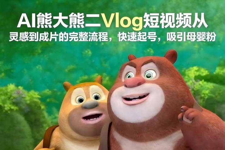 AI熊大熊二Vlog短视频从灵感到成片的完整流程，快速起号，吸引母婴粉-weichuangqy
