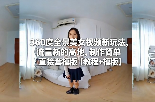 360度全景美女视频新玩法，流量新的高地，制作简单直接套模版【教程+模版】-weichuangqy