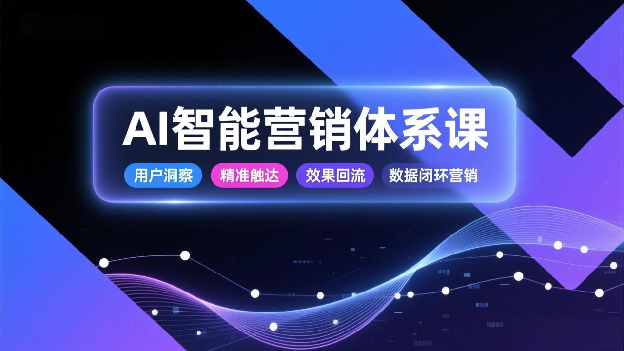 AI智能营销体系课，从用户洞察、精准触达到效果回流的数据闭环营销，提升整体营销效率与转化率-weichuangqy