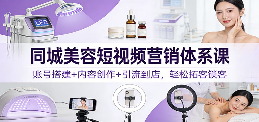 同城美容短视频营销体系课：账号搭建+内容创作+引流到店，轻松拓客锁客-weichuangqy