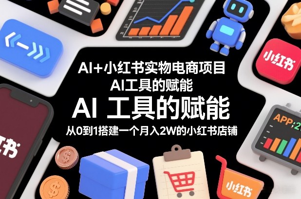 AI+小红书实物电商项目，AI工具的赋能，从0到1搭建一个月入2W的小红书店铺-weichuangqy