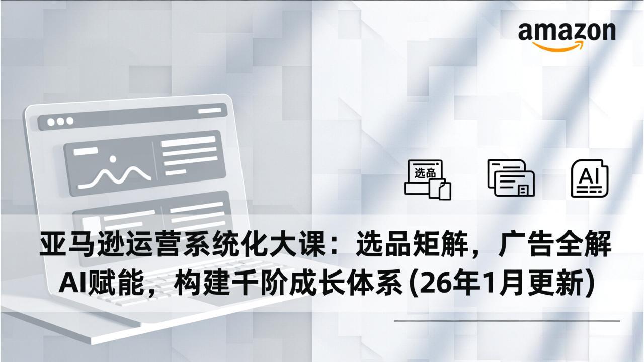亚马逊运营系统化大课：选品矩阵，广告全解，AI赋能，构建千阶成长体系(26年1月更新-weichuangqy