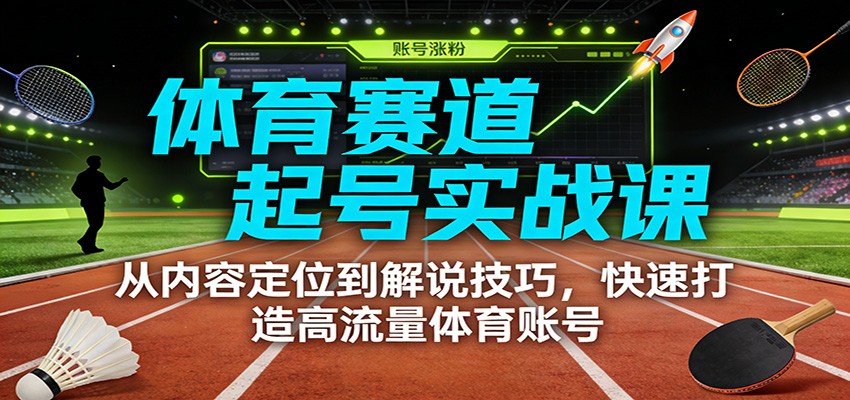 体育赛道起号实战课：从内容定位到解说技巧，快速打造高流量体育账号-weichuangqy