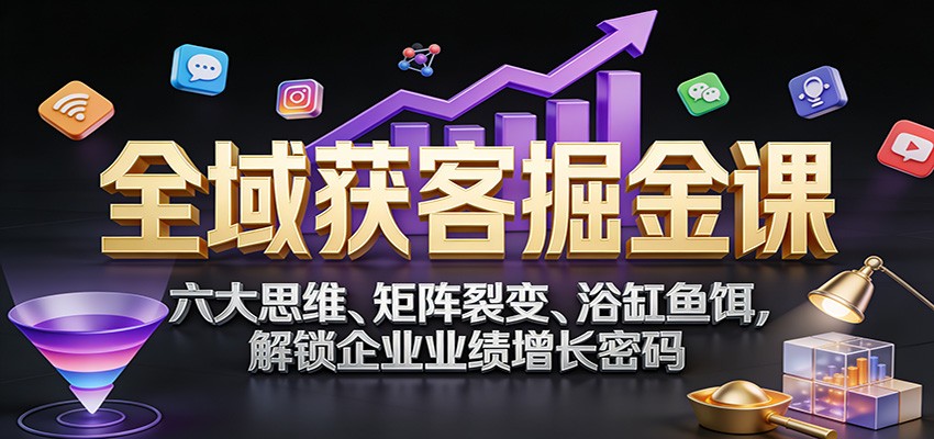 全域获客掘金课：六大思维、矩阵裂变、浴缸鱼饵，解锁企业业绩增长密码-weichuangqy