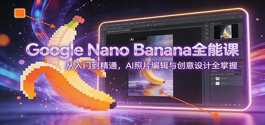 Google Nano Banana全能课：从入门到精通，AI照片编辑与创意设计全掌握-weichuangqy