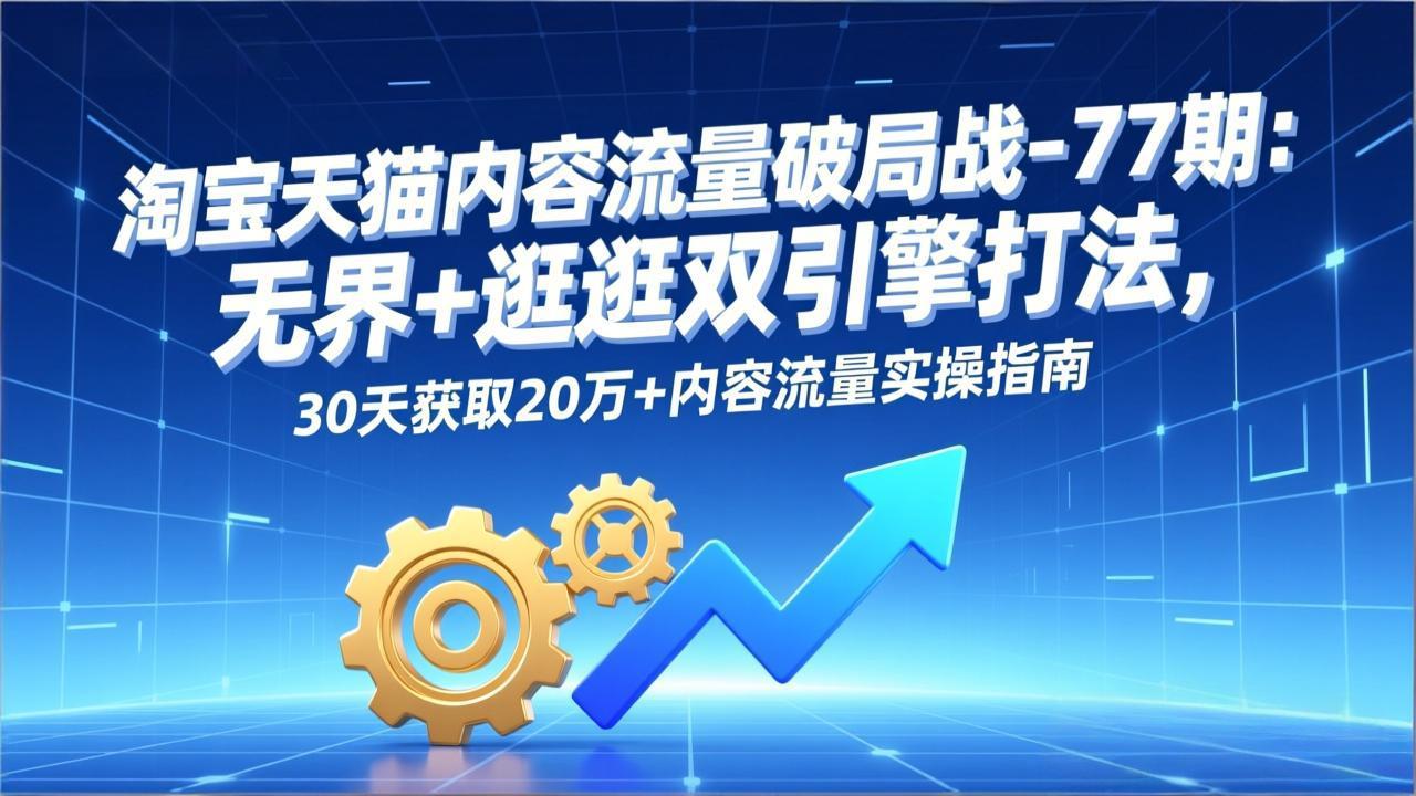 淘宝天猫内容流量破局战-77期：无界+逛逛双引擎打法，30天获取20万+内容流量实操指南-weichuangqy