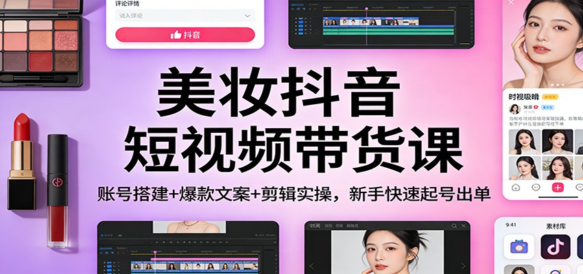 美妆抖音短视频带货课：账号搭建+爆款文案+剪辑实操，新手快速起号出单-weichuangqy
