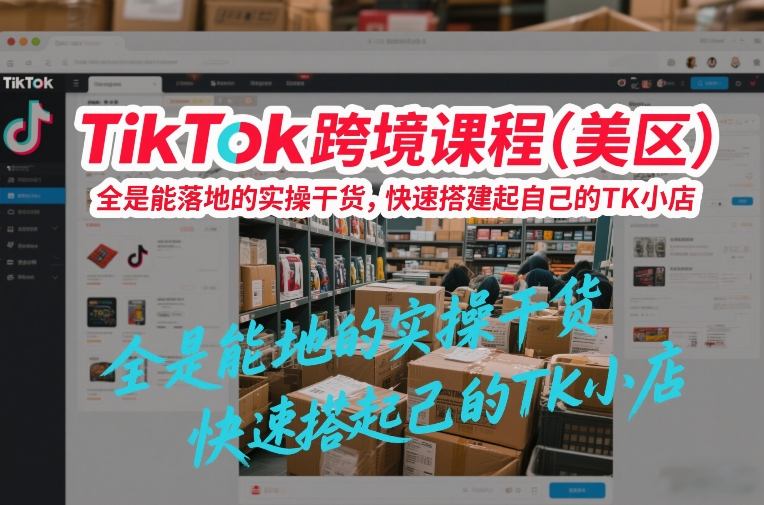 TikTok跨境课程(美区)，全是能落地的实操干货，快速搭建起自己的TK小店-weichuangqy
