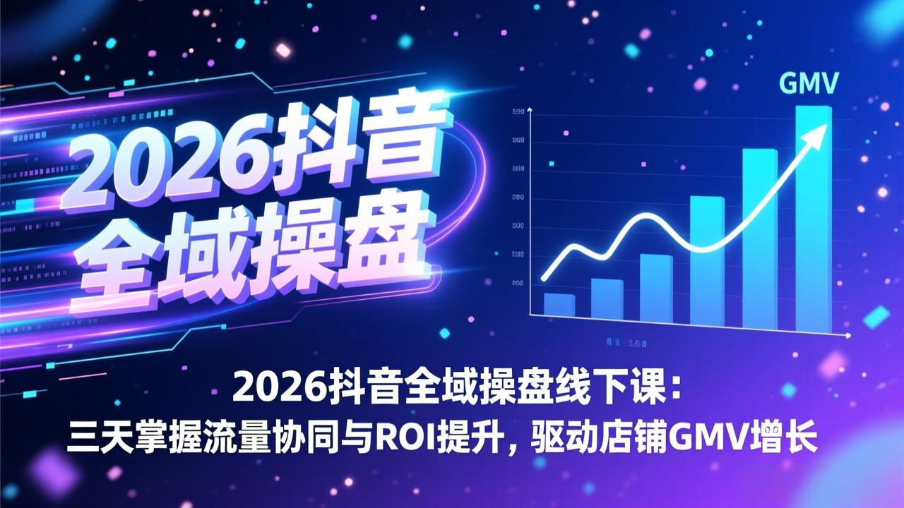 2026抖音全域操盘线下课：三天掌握流量协同与ROI提升，驱动店铺GMV增长-weichuangqy