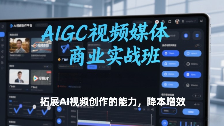 AIGC视频媒体商业实战班，拓展AI视频创作的能力，降本增效-weichuangqy
