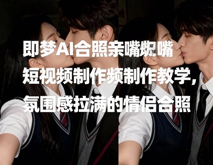 即梦AI合照亲嘴短视频制作教学，氛围感拉满的情侣合照-weichuangqy