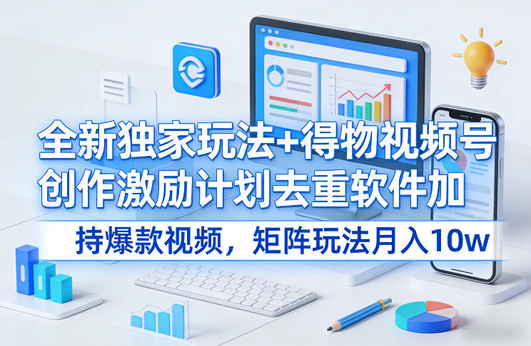 全新独家玩法+得物视频号创作激励计划去重软件加持爆款视频，矩阵玩法月入10w+【揭秘】-weichuangqy