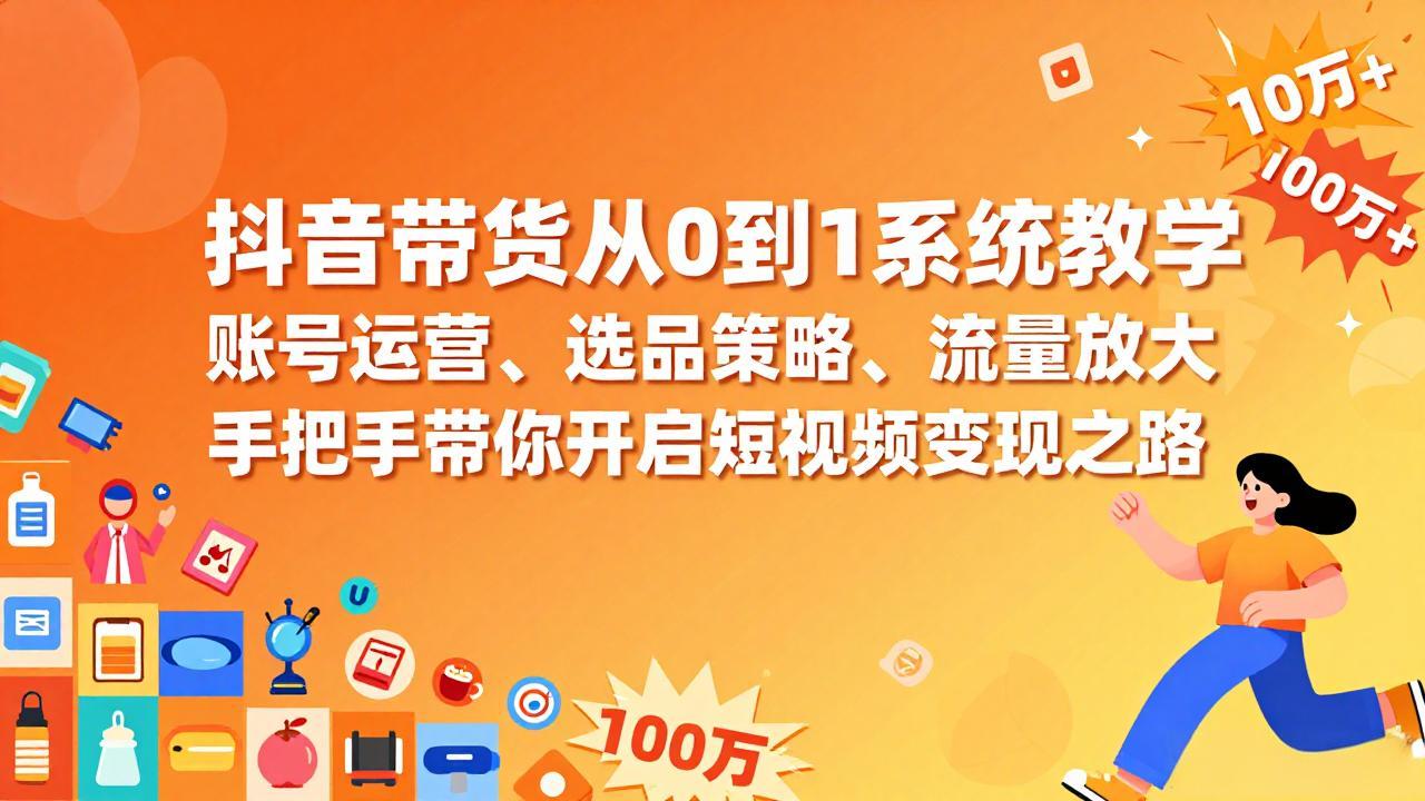 抖音带货从0到1系统教学，账号运营、选品策略、流量放大，手把手带你开启短视频变现之路-weichuangqy