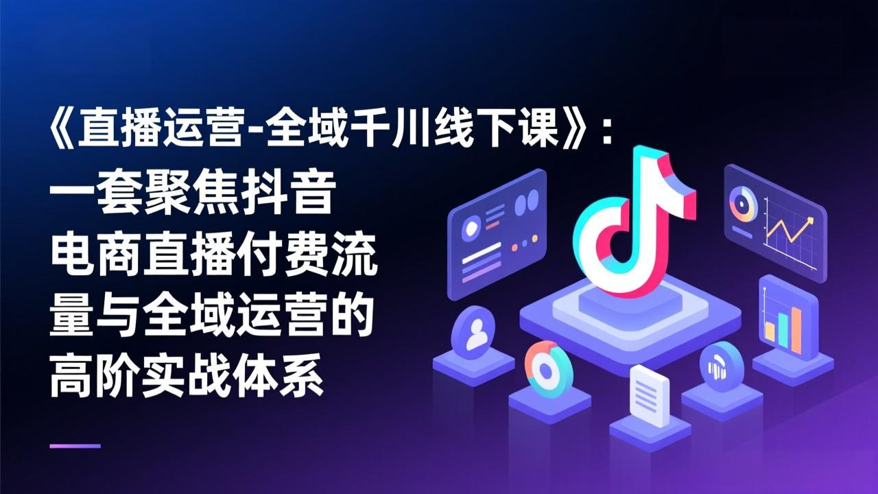 《直播运营-全域千川线下课》：一套聚焦抖音电商直播付费流量与全域运营的高阶实战体系-weichuangqy