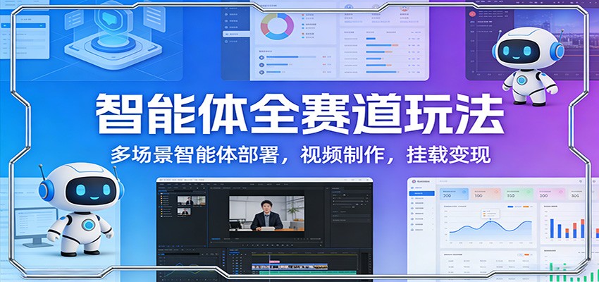 智能体全赛道玩法：多场景智能体部署，视频制作，挂载变现-weichuangqy