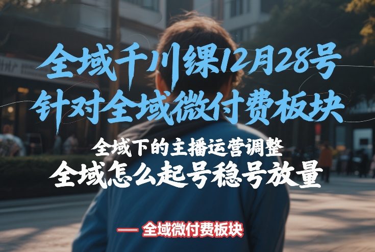 全域千川线下课12月28号，针对全域微付费板块，全域下的主播运营调整，全域怎么起号稳号放量-weichuangqy