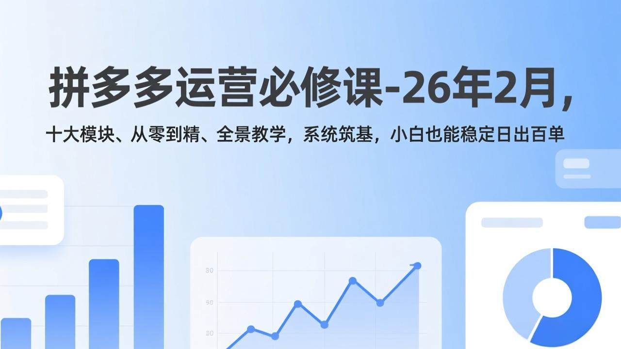 拼多多运营必修课-26年2月，十大模块、从零到精、全景教学，系统筑基，小白也能稳定日出百单-weichuangqy