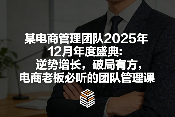 某电商管理团队2025年12月年度盛典：逆势增长，破局有方，电商老板必听的团队管理课-weichuangqy