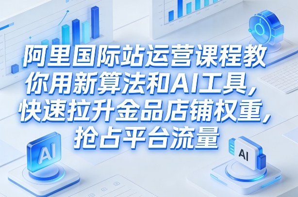 阿里国际站运营课程，教你用新算法和AI工具，快速拉升金品店铺权重，抢占平台流量(更新2026)-weichuangqy