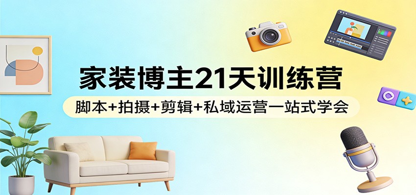 家装博主21天训练营：脚本+拍摄+剪辑+私域运营一站式学会-weichuangqy