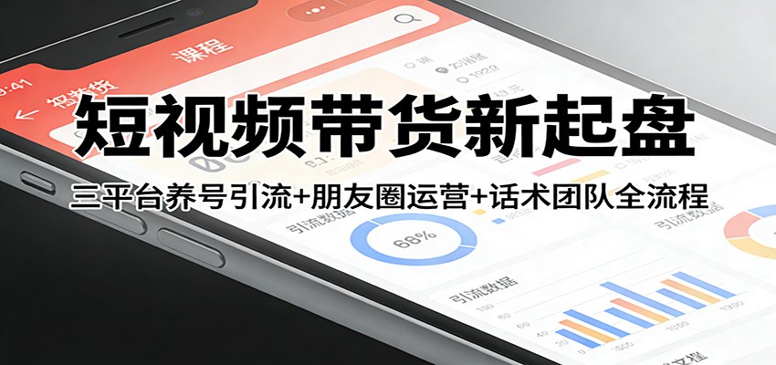 短视频带货新起盘：三平台养号引流+朋友圈运营+话术团队全流程-weichuangqy