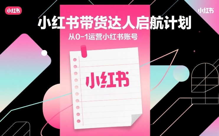 小红书带货达人启航计划，从0-1运营小红书账号-weichuangqy