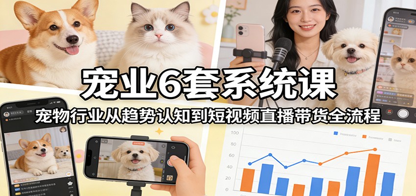 宠业6套系统课：宠物行业从趋势认知到短视频直播带货全流程-weichuangqy