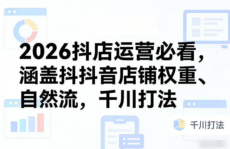 2026抖店运营必看，涵盖抖音店铺权重、自然流，千川打法-weichuangqy
