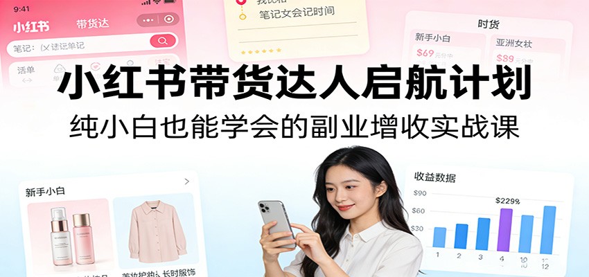 小红书带货达人启航计划：纯小白也能学会的副业增收实战课-weichuangqy