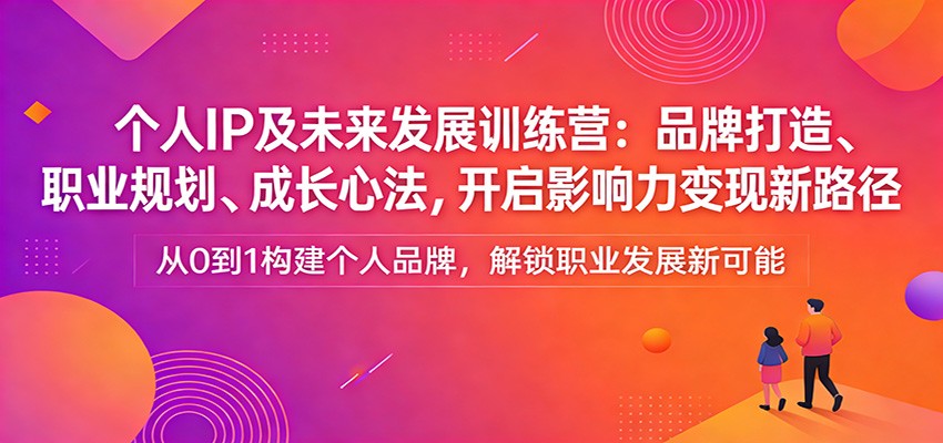 个人IP及未来发展训练营：品牌打造、职业规划、成长心法，开启影响力变现新路径-weichuangqy