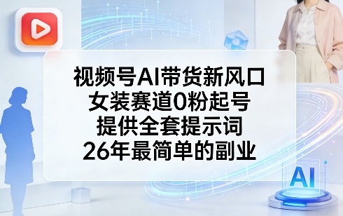 视频号AI带货新风口，女装赛道0粉起号，提供全套提示词，26年最简单的副业-weichuangqy