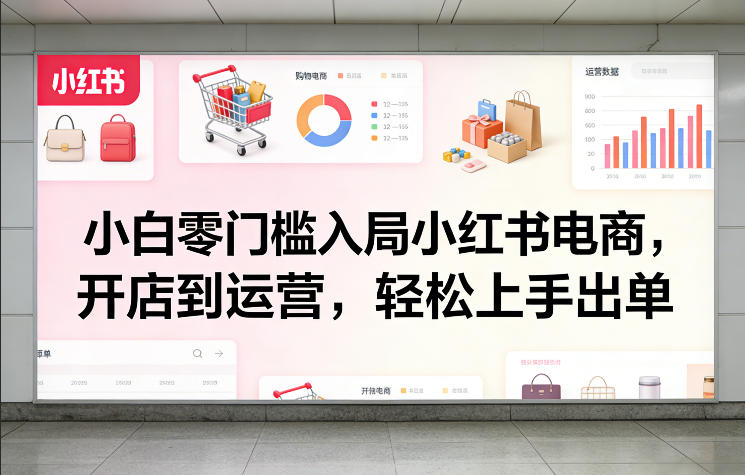 小白零门槛入局小红书电商，开店到运营，轻松上手出单-weichuangqy