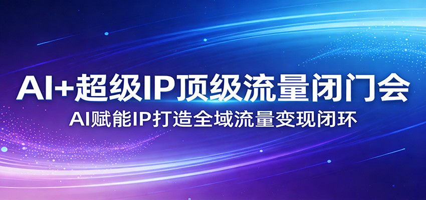 AI+超级IP顶级流量闭门会：AI赋能IP打造全域流量变现闭环-weichuangqy