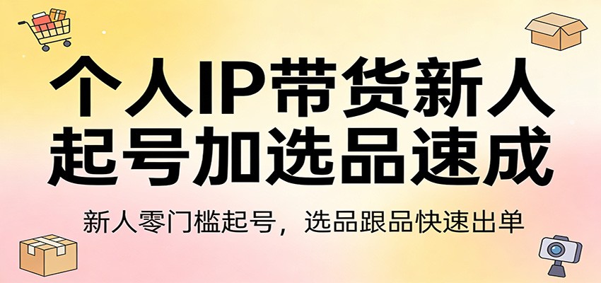 个人IP带货新人起号加选品速成：新人零门槛起号，选品跟品快速出单-weichuangqy