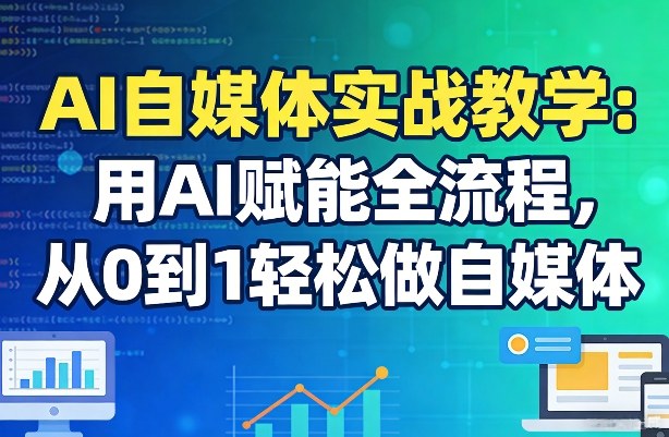 AI自媒体实战教学：用AI赋能全流程，从0到1轻松做自媒体-weichuangqy