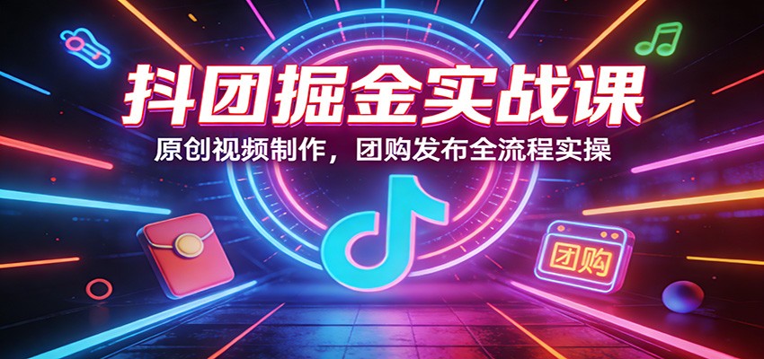 抖团掘金实战课：原创视频制作，团购发布全流程实操-weichuangqy