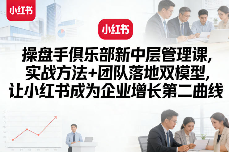 操盘手俱乐部新中层管理课，实战方法+团队落地双模型，让小红书成为企业增长第二曲线-weichuangqy