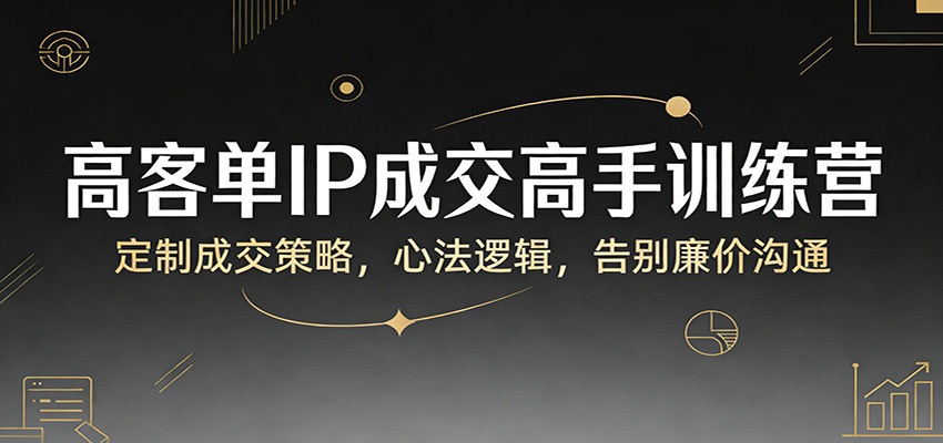 高客单IP成交高手训练营：定制成交策略，心法逻辑，告别廉价沟通-weichuangqy